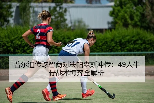 普尔迪传球智商对决帕森斯冲传：49人牛仔战术博弈全解析